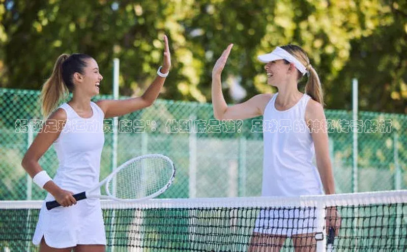 emc官网首页进入梯哥哥科技揭秘足球运动员\'魔兽\'：他到底是谁？足球界的神秘传奇解析