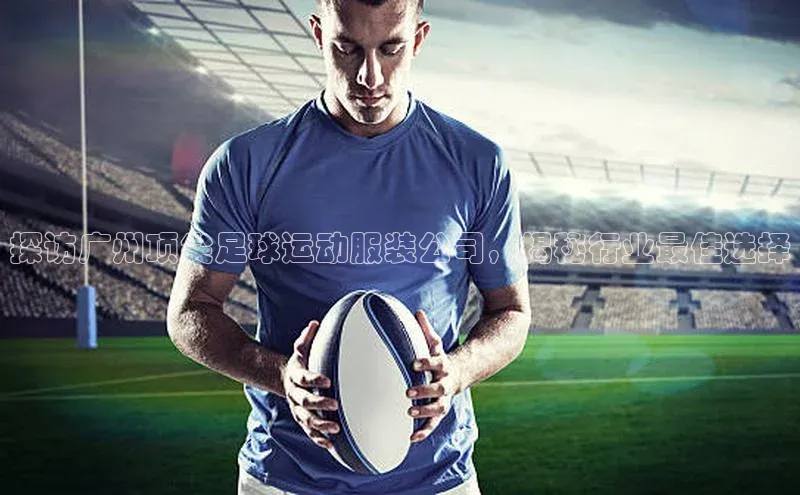 emc易倍·体育巴美列捷福探访广州顶尖足球运动服装公司，揭秘行业最佳选择