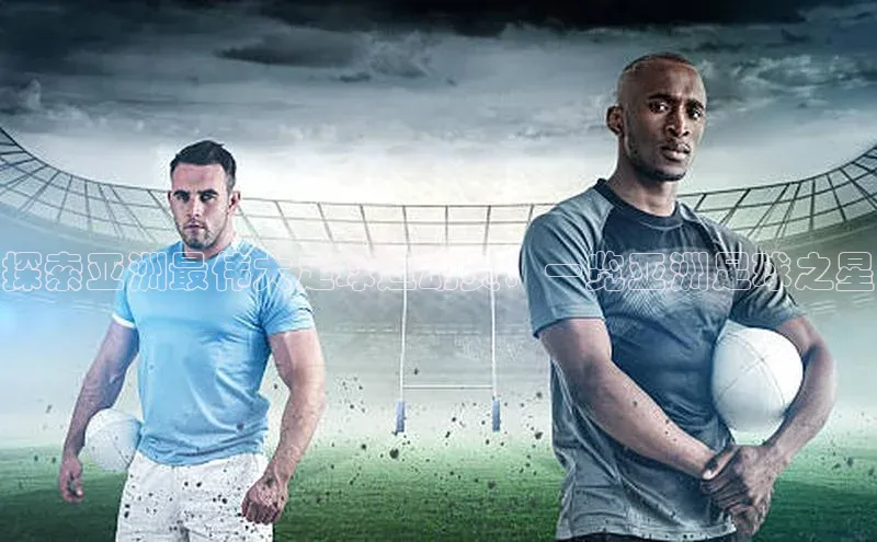 EMC易倍体育官方入口神思电子探索亚洲最伟大足球运动员：一览亚洲足球之星