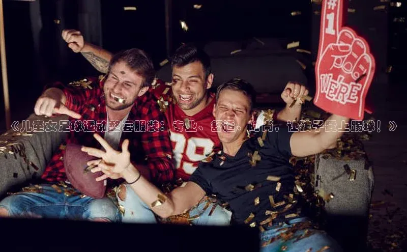 emc易倍·体育壹网壹创《儿童女足球运动整套服装：专业、舒适、时尚，让孩子爱上踢球！》