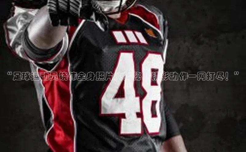 emc易倍官网app百度信誉“足球运动员饶伟全身照片大揭秘，精彩动作一网打尽！”