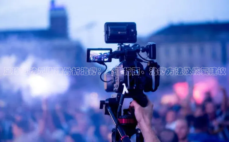 易倍官方下载入口雷柏科技足球运动员脚踝骨折治疗：全面指南、治疗方法及恢复建议