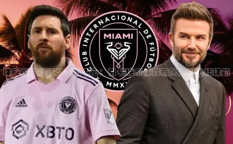 易倍全站网页版百度游戏珠晖区田径运动赛事中心：引领城市体育新风向的地标建筑