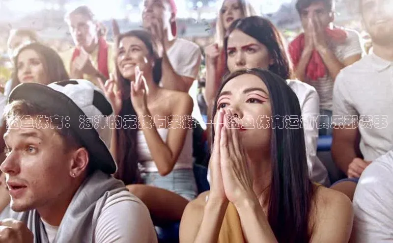 emc易倍·体育巴美列捷福鲨鱼体育：海洋的竞技与荣耀——鲨鱼体育运动俱乐部赛事