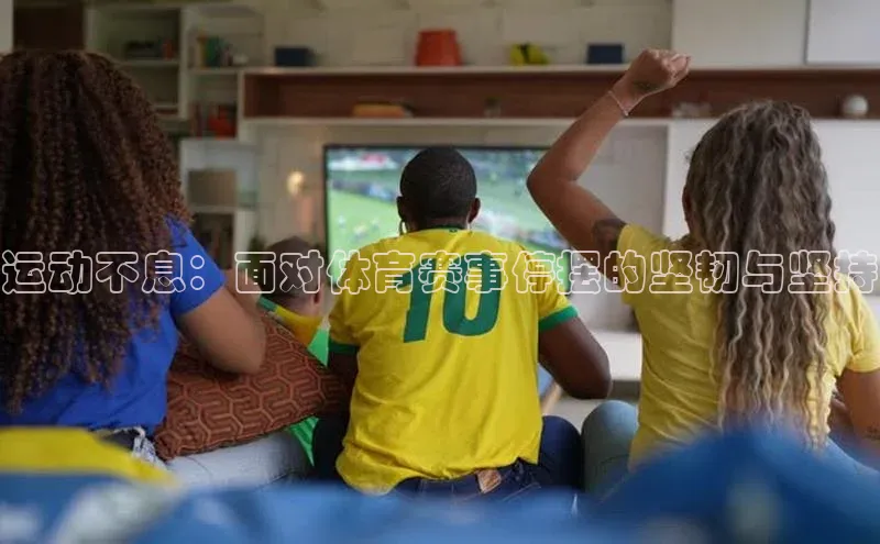 EMC网页版登录极氪智能科技运动不息：面对体育赛事停摆的坚韧与坚持