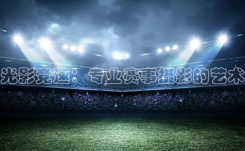 光影竞速：专业赛事摄影的艺术