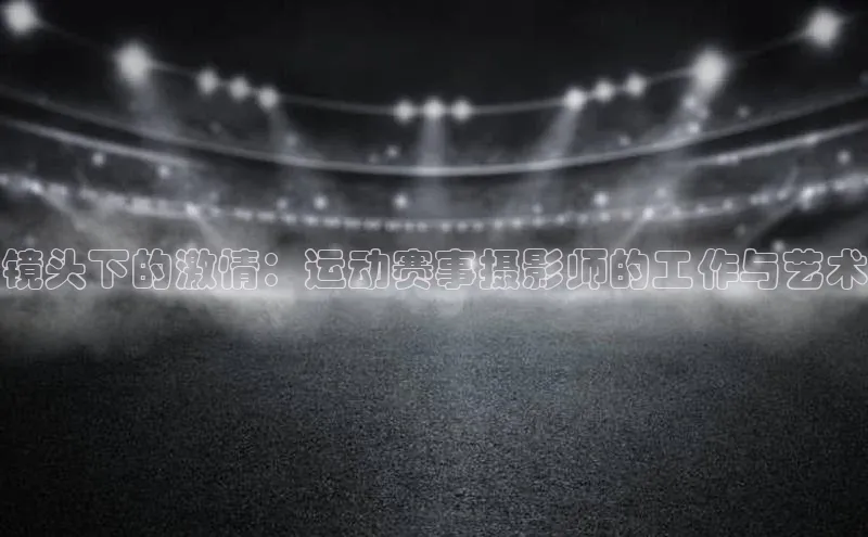 镜头下的激情：运动赛事摄影师的工作与艺术