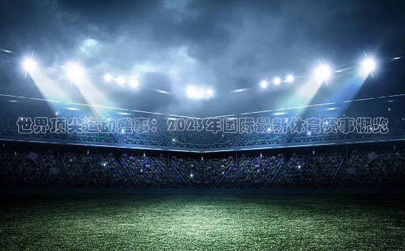 世界顶尖运动盛事：2023年国际最新体育赛事概览