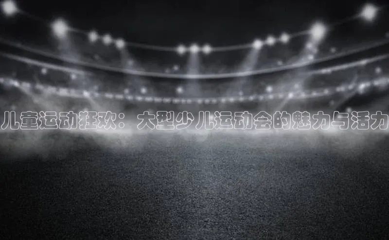 儿童运动狂欢：大型少儿运动会的魅力与活力
