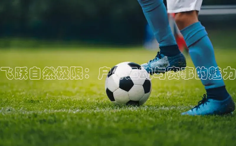 飞跃自然极限：户外运动与赛事的魅力