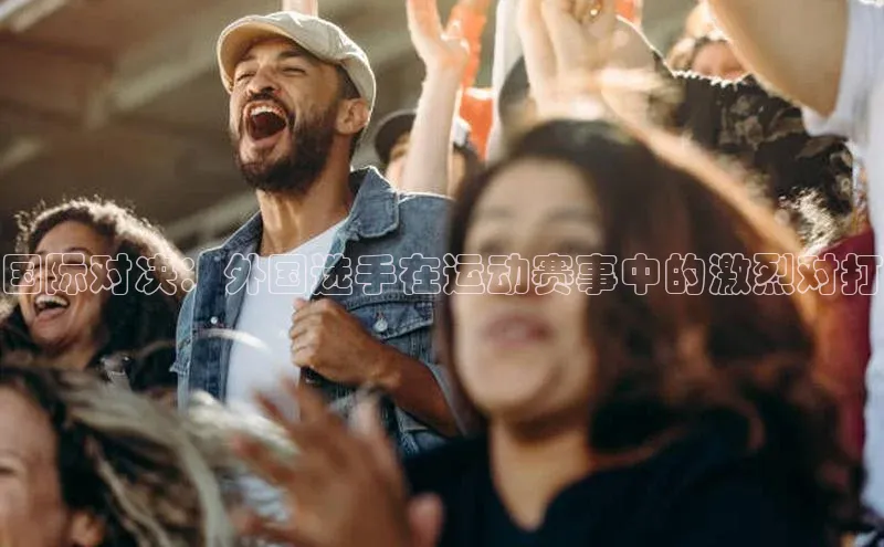 国际对决：外国选手在运动赛事中的激烈对打