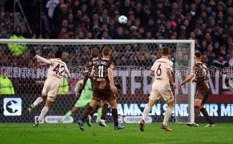 打造未来体育竞技梦想殿堂：运动馆赛事方案创新规划