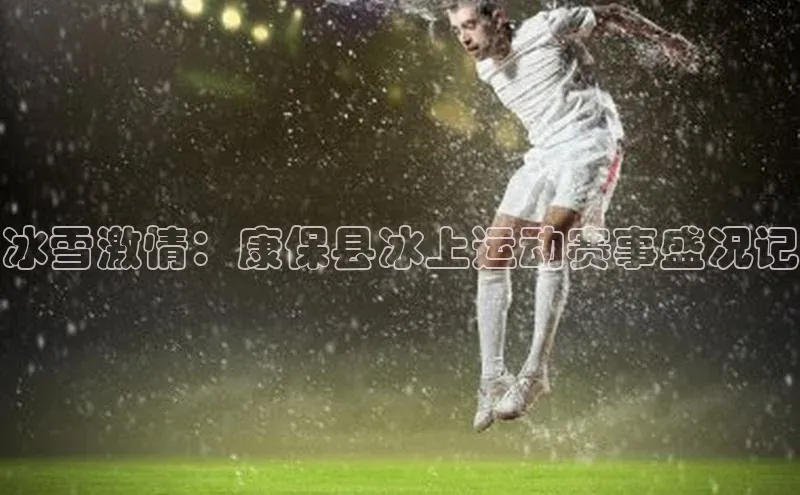 冰雪激情：康保县冰上运动赛事盛况记