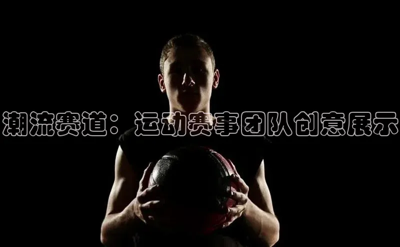 潮流赛道：运动赛事团队创意展示