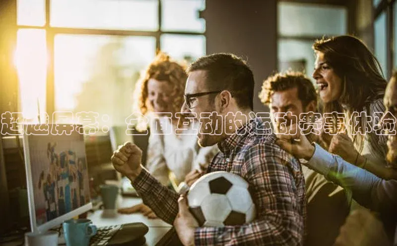 超越屏幕：全面互动的运动赛事体验