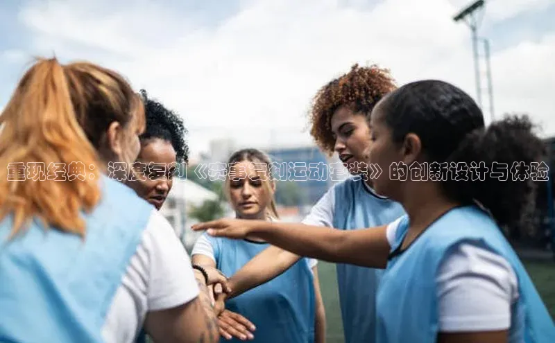 重现经典：深度复刻《赛事复刻运动套装》的创新设计与体验