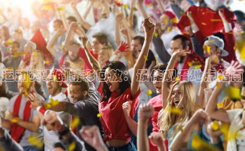 运动赛事的精彩回放：最佳观看地点指南