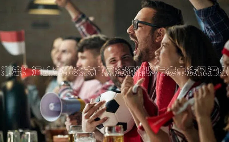 潮流：运动赛事杂志官网资源概览与赛事资讯深度