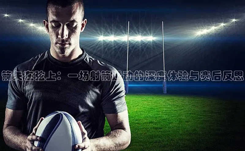 箭矢在弦上：一场射箭运动的深度体验与赛后反思