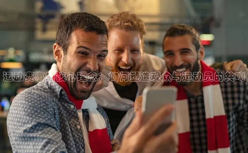运动赛事的核心理念：如何塑造观众与运动员的共鸣