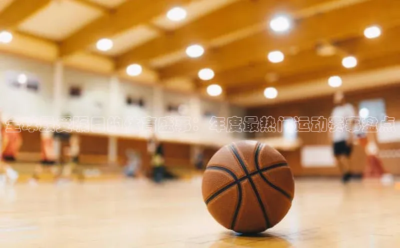 全球最受瞩目的体育盛事：年度最热门运动赛事盘点