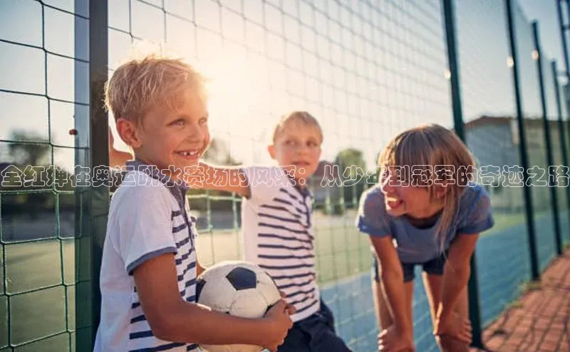 全红婵在奥运跳水赛场的风采：从少年到冠军的奇迹之路