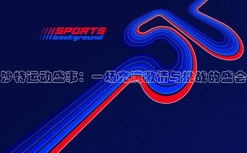 沙特运动盛事：一场充满激情与挑战的盛会