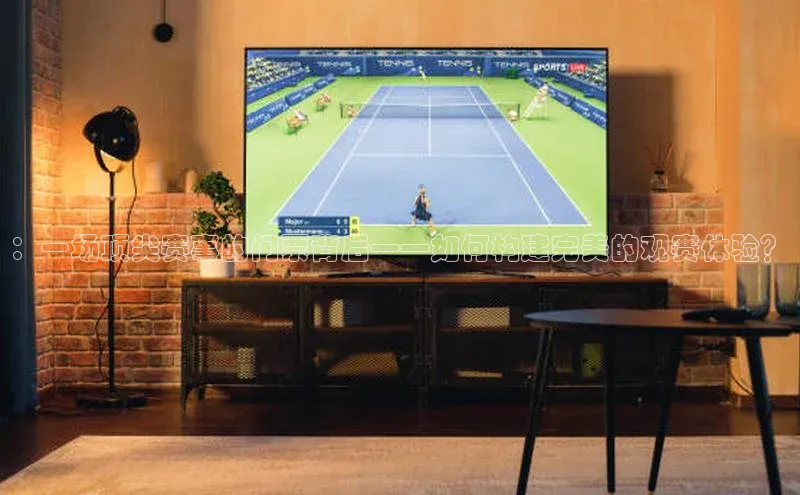 ：一场顶尖赛事的门票背后——如何构建完美的观赛体验？