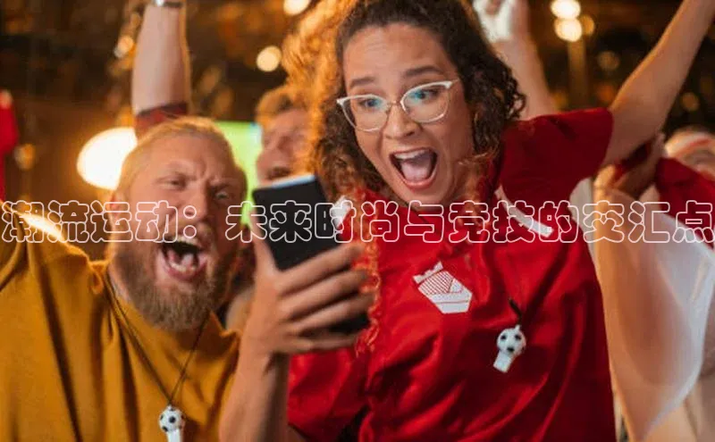 潮流运动：未来时尚与竞技的交汇点