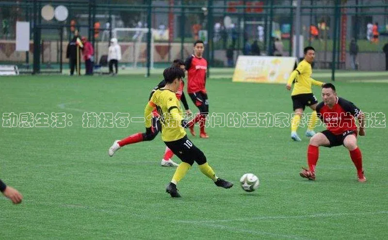 动感生活：捕捉每一个精彩瞬间的运动家赛事照片精选