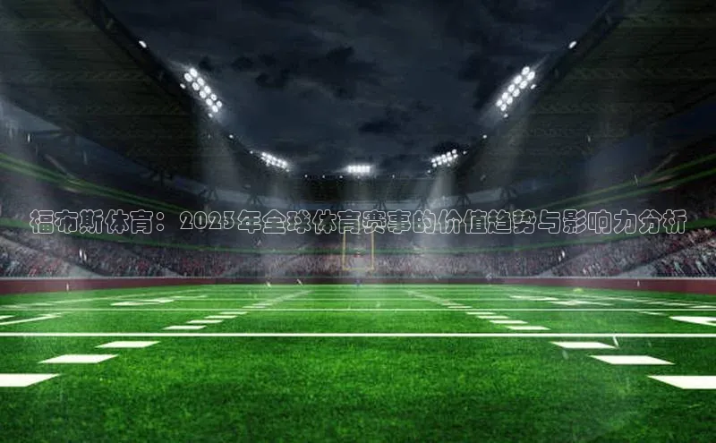 福布斯体育：2023年全球体育赛事的价值趋势与影响力分析