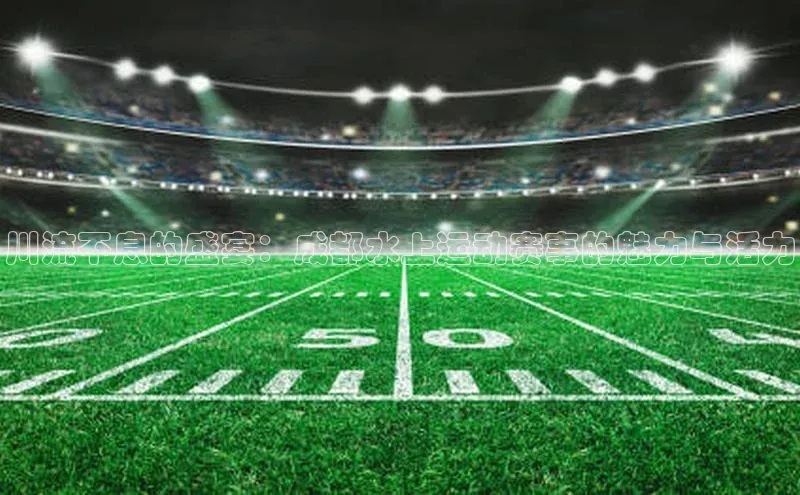 川流不息的盛宴：成都水上运动赛事的魅力与活力