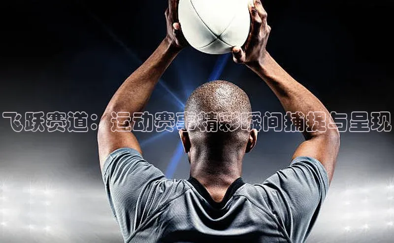 飞跃赛道：运动赛事精彩瞬间捕捉与呈现