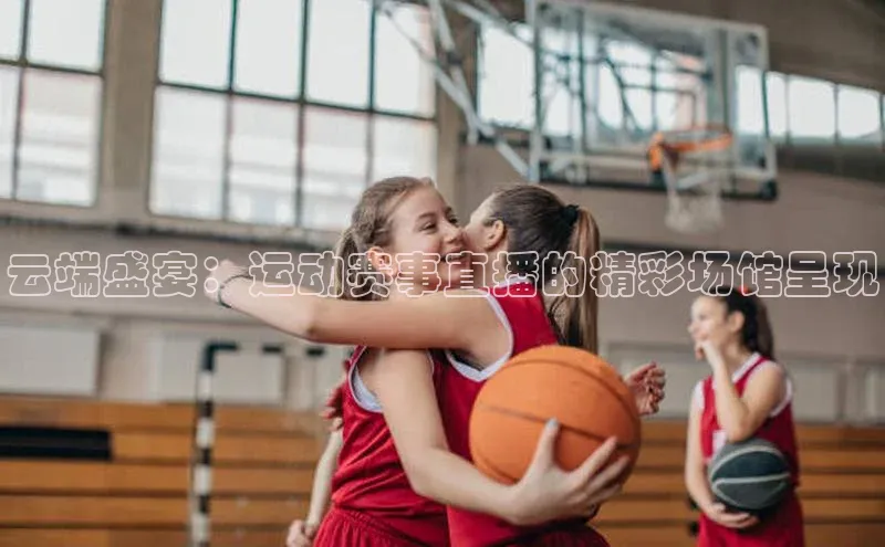 云端盛宴：运动赛事直播的精彩场馆呈现