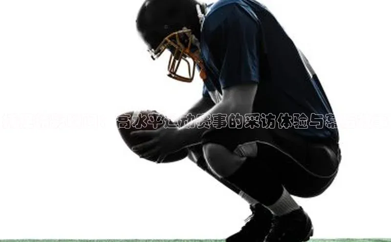 捕捉精彩瞬间：高水平运动赛事的采访体验与幕后故事